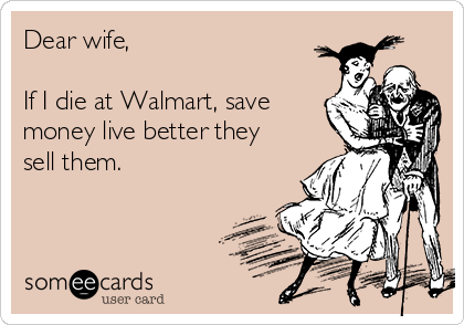 Dear wife,

If I die at Walmart, save
money live better they
sell them. 