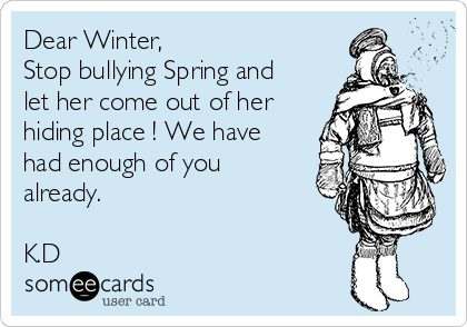 Dear Winter, 
Stop bullying Spring and
let her come out of her
hiding place ! We have
had enough of you
already. 

K.D