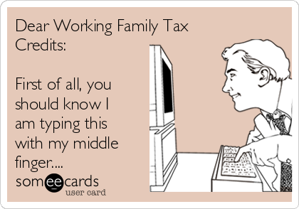 Dear Working Family Tax
Credits:

First of all, you 
should know I
am typing this
with my middle
finger....