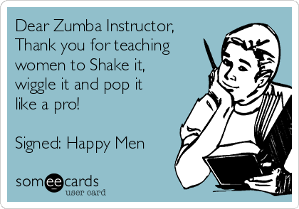 Dear Zumba Instructor,
Thank you for teaching
women to Shake it,
wiggle it and pop it
like a pro!

Signed: Happy Men