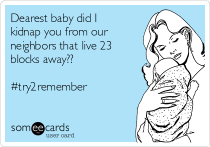 Dearest baby did I
kidnap you from our
neighbors that live 23
blocks away??

#try2remember