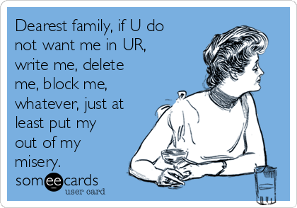 Dearest family, if U do
not want me in UR,
write me, delete
me, block me,
whatever, just at
least put my
out of my
misery.