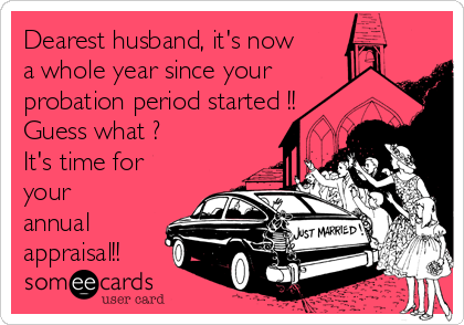 Dearest husband, it's now
a whole year since your
probation period started !!
Guess what ? 
It's time for
your
annual
appraisal!!