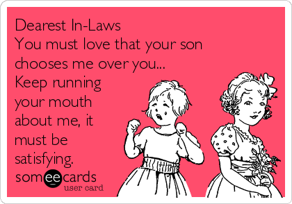 Dearest In-Laws
You must love that your son
chooses me over you...
Keep running
your mouth
about me, it
must be
satisfying. 