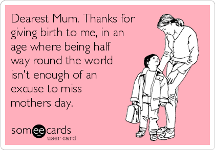 Dearest Mum. Thanks for
giving birth to me, in an
age where being half
way round the world
isn't enough of an
excuse to miss
mothers day.
