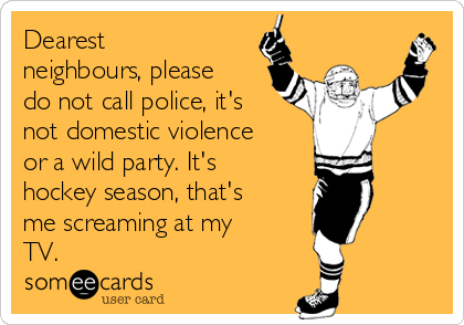 Dearest
neighbours, please
do not call police, it's
not domestic violence
or a wild party. It's
hockey season, that's
me screaming at my
TV.