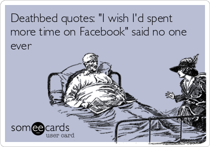 Deathbed quotes: "I wish I'd spent
more time on Facebook" said no one
ever
