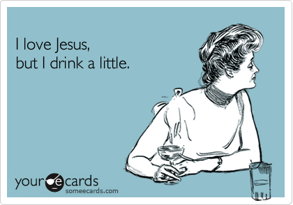 
I love Jesus,
but I drink a little.