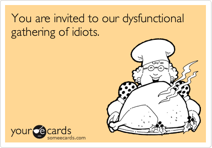 You are invited to our dysfunctional gathering of idiots.