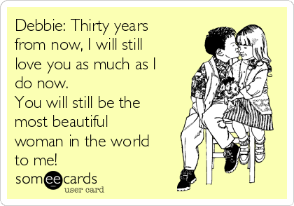 Debbie: Thirty years
from now, I will still
love you as much as I
do now. 
You will still be the
most beautiful
woman in the world
to me!