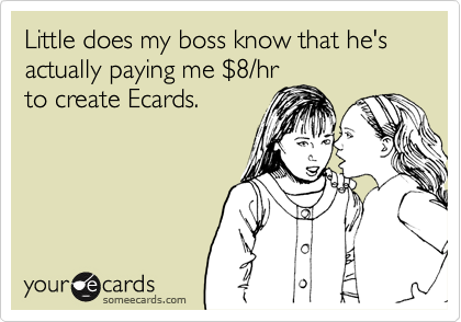 Little does my boss know that he's actually paying me $8/hr 
to create Ecards.