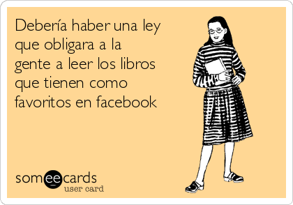 Debería haber una ley
que obligara a la
gente a leer los libros
que tienen como
favoritos en facebook