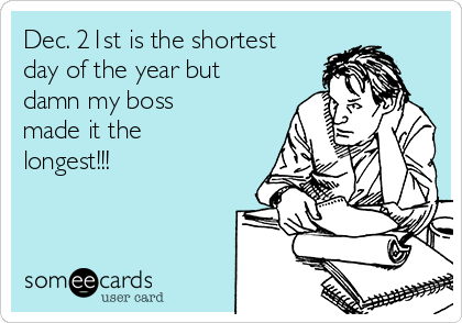 Dec. 21st is the shortest
day of the year but
damn my boss
made it the
longest!!!