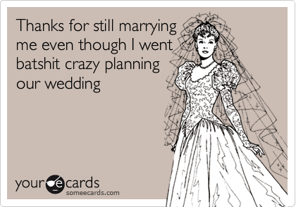 Thanks for still marrying
me even though I went
batshit crazy planning
our wedding