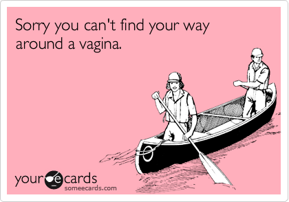 Sorry you can't find your way around a vagina.