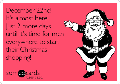 December 22nd!
It's almost here! 
Just 2 more days
until it's time for men
everywhere to start
their Christmas
shopping! 