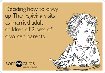 Deciding how to divvy
up Thanksgiving visits
as married adult
children of 2 sets of
divorced parents...
