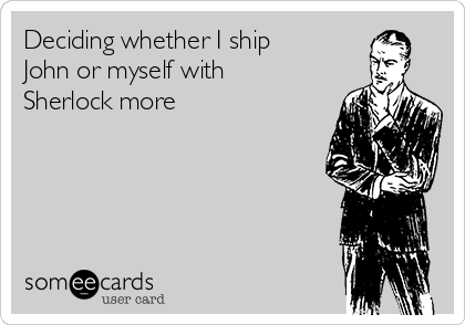 Deciding whether I ship
John or myself with
Sherlock more