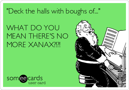 "Deck the halls with boughs of..."

WHAT DO YOU
MEAN THERE'S NO
MORE XANAX?!?!