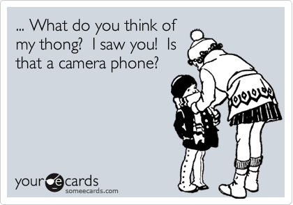 ... What do you think ofmy thong?  I saw you!  Isthat a camera phone?