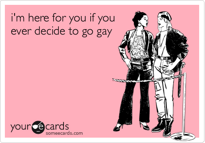 i'm here for you if youever decide to go gay