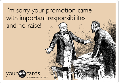 I'm sorry your promotion came with important responsibilitesand no raise!