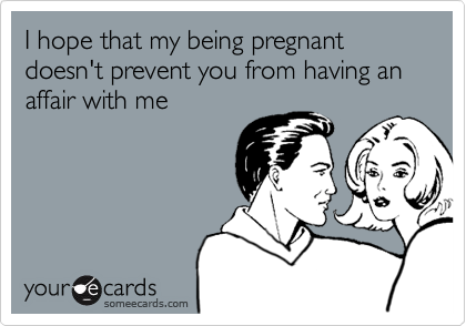 I hope that my being pregnant doesn't prevent you from having an affair with me