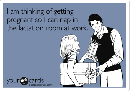 I am thinking of getting
pregnant so I can nap in
the lactation room at work.
