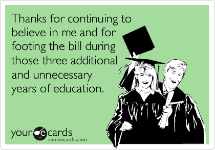 Thanks for continuing to
believe in me and for
footing the bill during 
those three additional
and unnecessary
years of education.