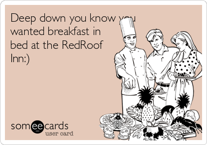 Deep down you know you
wanted breakfast in
bed at the RedRoof
Inn:) 