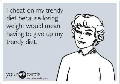 I cheat on my trendy
diet because losing
weight would mean
having to give up my
trendy diet.