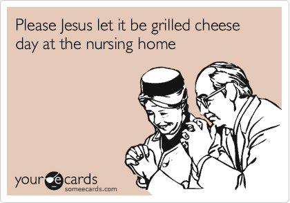 Please Jesus let it be grilled cheese day at the nursing home