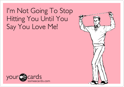 I'm Not Going To Stop
Hitting You Until You
Say You Love Me!