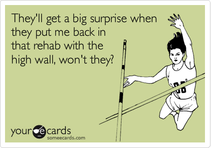 They'll get a big surprise when
they put me back in
that rehab with the 
high wall, won't they?