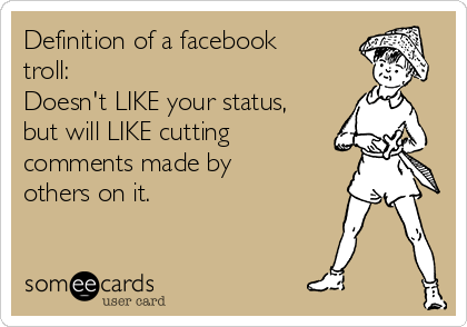 Definition of a facebook troll: Doesn't LIKE your status, but will LIKE  cutting comments made by others on it.