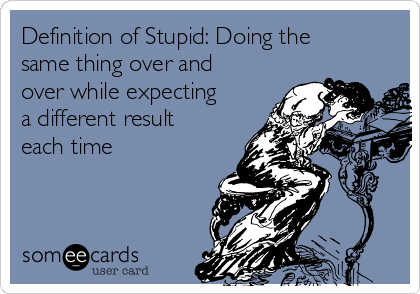 Definition of Stupid: Doing the
same thing over and
over while expecting
a different result
each time