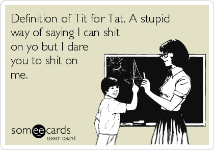 Definition of Tit for Tat. A stupid
way of saying I can shit
on yo but I dare
you to shit on
me.