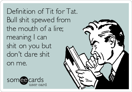 Definition of Tit for Tat.
Bull shit spewed from
the mouth of a lire;
meaning I can
shit on you but
don't dare shit
on me.
