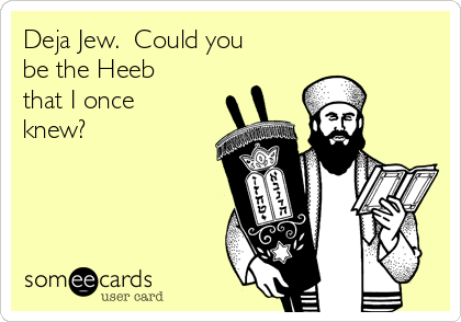 Deja Jew.  Could you
be the Heeb
that I once
knew?