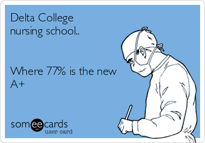 Delta College
nursing school.. 


Where 77% is the new
A+