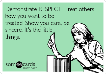 Demonstrate RESPECT. Treat others
how you want to be
treated. Show you care, be
sincere. It's the little
things.