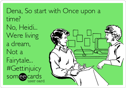 Dena, So start with Once upon a
time?
No, Heidi...
Were living
a dream,
Not a
Fairytale...
#Gettinjuicy