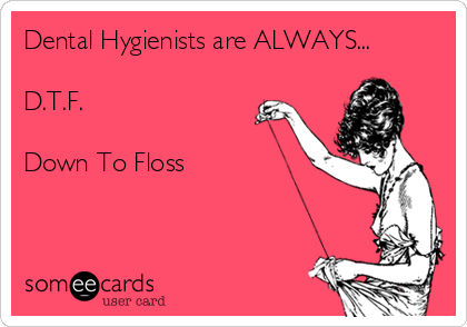 Dental Hygienists are ALWAYS...

D.T.F.

Down To Floss