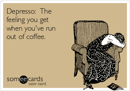 Depresso:  The
feeling you get
when you've run
out of coffee.