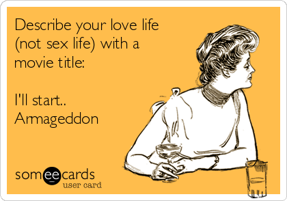 Describe your love life
(not sex life) with a
movie title: 

I'll start..
Armageddon