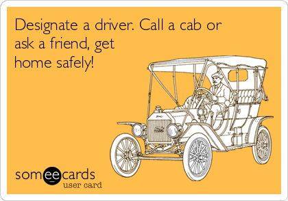 Designate a driver. Call a cab or
ask a friend, get
home safely!
