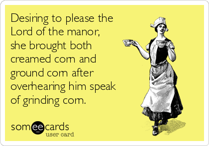 Desiring to please the
Lord of the manor,
she brought both
creamed corn and
ground corn after 
overhearing him speak
of grinding corn.