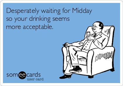 Desperately waiting for Midday
so your drinking seems
more acceptable.