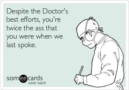 Despite the Doctor's
best efforts, you're
twice the ass that
you were when we
last spoke.