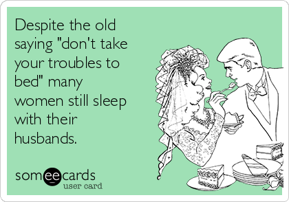 Despite the old
saying "don't take
your troubles to
bed" many
women still sleep
with their
husbands.